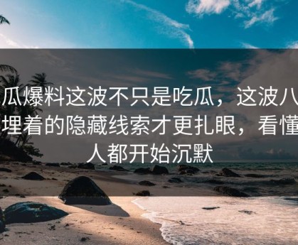 吃瓜爆料这波不只是吃瓜，这波八卦里埋着的隐藏线索才更扎眼，看懂的人都开始沉默