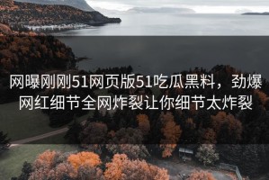 网曝刚刚51网页版51吃瓜黑料，劲爆网红细节全网炸裂让你细节太炸裂