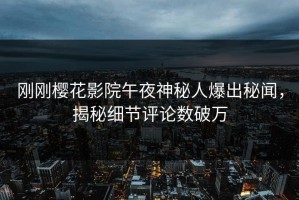 刚刚樱花影院午夜神秘人爆出秘闻，揭秘细节评论数破万