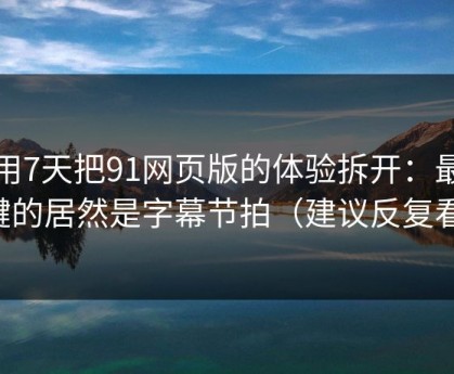 我用7天把91网页版的体验拆开：最关键的居然是字幕节拍（建议反复看）