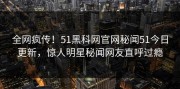 全网疯传！51黑科网官网秘闻51今日更新，惊人明星秘闻网友直呼过瘾