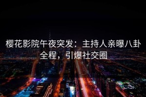 樱花影院午夜突发：主持人亲曝八卦全程，引爆社交圈