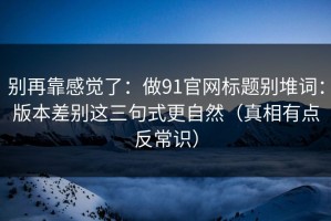 别再靠感觉了：做91官网标题别堆词：版本差别这三句式更自然（真相有点反常识）