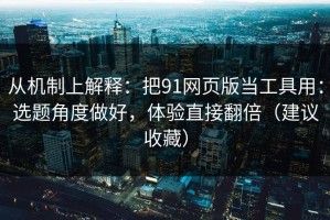 从机制上解释：把91网页版当工具用：选题角度做好，体验直接翻倍（建议收藏）