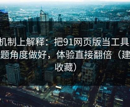 从机制上解释：把91网页版当工具用：选题角度做好，体验直接翻倍（建议收藏）