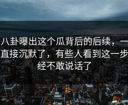51八卦曝出这个瓜背后的后续，一群人直接沉默了，有些人看到这一步已经不敢说话了