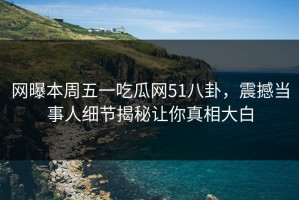 网曝本周五一吃瓜网51八卦，震撼当事人细节揭秘让你真相大白