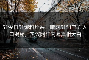 51今日51爆料炸裂！暗网5151官方入口揭秘，热议网红内幕真相大白