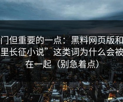 冷门但重要的一点：黑料网页版和“万里长征小说”这类词为什么会被绑在一起（别急着点）