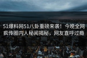 51爆料网51八卦重磅来袭！今晚全网疯传圈内人秘闻揭秘，网友直呼过瘾