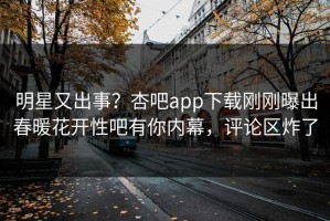 明星又出事？杏吧app下载刚刚曝出春暖花开性吧有你内幕，评论区炸了
