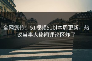 全网疯传！51视频51bl本周更新，热议当事人秘闻评论区炸了