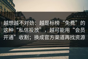 越想越不对劲：越是标榜“免费”的这种“私信投放”，越可能用“会员开通”收割；换成官方渠道再找资源
