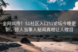 全网疯传！51社区入口51论坛今晚更新，惊人当事人秘闻真相让人瞠目