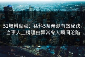 51爆料盘点：猛料5条亲测有效秘诀，当事人上榜理由异常令人瞬间沦陷