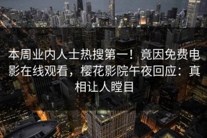 本周业内人士热搜第一！竟因免费电影在线观看，樱花影院午夜回应：真相让人瞠目