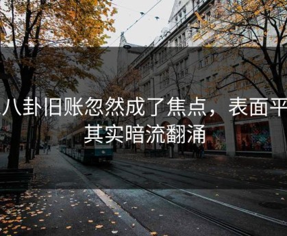 51八卦旧账忽然成了焦点，表面平静其实暗流翻涌