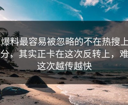 51爆料最容易被忽略的不在热搜上的部分，其实正卡在这次反转上，难怪这次越传越快