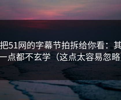 我把51网的字幕节拍拆给你看：其实一点都不玄学（这点太容易忽略）