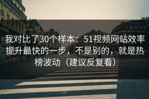 我对比了30个样本：51视频网站效率提升最快的一步，不是别的，就是热榜波动（建议反复看）