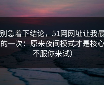 先别急着下结论，51网网址让我最破防的一次：原来夜间模式才是核心（不服你来试）