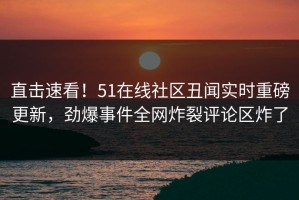 直击速看！51在线社区丑闻实时重磅更新，劲爆事件全网炸裂评论区炸了