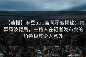 【速报】麻豆app官网深度揭秘：内幕风波背后，主持人在记者发布会的角色极其令人意外