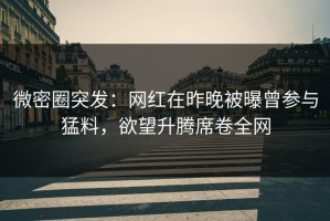 微密圈突发：网红在昨晚被曝曾参与猛料，欲望升腾席卷全网