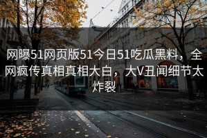网曝51网页版51今日51吃瓜黑料，全网疯传真相真相大白，大V丑闻细节太炸裂