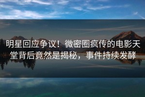 明星回应争议！微密圈疯传的电影天堂背后竟然是揭秘，事件持续发酵