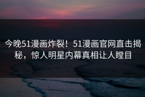 今晚51漫画炸裂！51漫画官网直击揭秘，惊人明星内幕真相让人瞠目