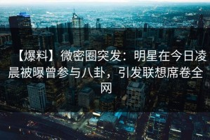 【爆料】微密圈突发：明星在今日凌晨被曝曾参与八卦，引发联想席卷全网