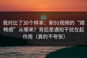 我对比了30个样本：新91视频的“顺畅感”从哪来？背后是通知干扰在起作用（真的不夸张）