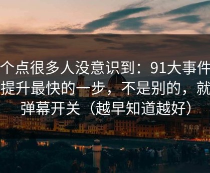 这个点很多人没意识到：91大事件效率提升最快的一步，不是别的，就是弹幕开关（越早知道越好）