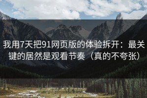 我用7天把91网页版的体验拆开：最关键的居然是观看节奏（真的不夸张）