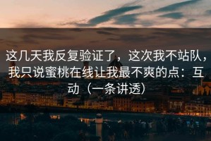 这几天我反复验证了，这次我不站队，我只说蜜桃在线让我最不爽的点：互动（一条讲透）