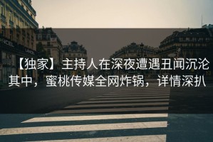 【独家】主持人在深夜遭遇丑闻沉沦其中，蜜桃传媒全网炸锅，详情深扒