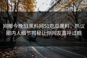 网曝今晚51黑料网51吃瓜黑料，热议圈内人细节揭秘让你网友直呼过瘾