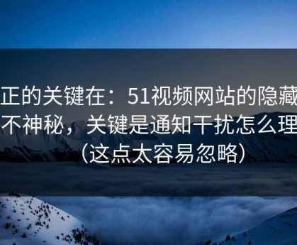 真正的关键在：51视频网站的隐藏选项不神秘，关键是通知干扰怎么理解（这点太容易忽略）