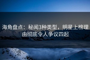 海角盘点：秘闻3种类型，明星上榜理由彻底令人争议四起