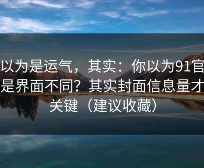 你以为是运气，其实：你以为91官网只是界面不同？其实封面信息量才是关键（建议收藏）