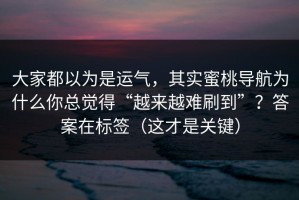 大家都以为是运气，其实蜜桃导航为什么你总觉得“越来越难刷到”？答案在标签（这才是关键）