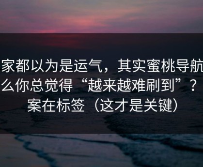 大家都以为是运气，其实蜜桃导航为什么你总觉得“越来越难刷到”？答案在标签（这才是关键）