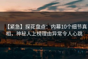 【紧急】探花盘点：内幕10个细节真相，神秘人上榜理由异常令人心跳