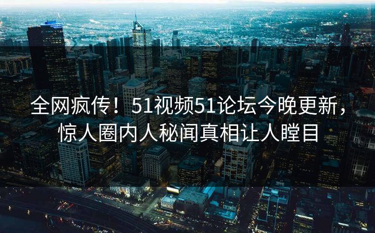 全网疯传！51视频51论坛今晚更新，惊人圈内人秘闻真相让人瞠目