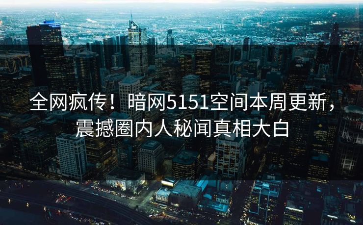 全网疯传！暗网5151空间本周更新，震撼圈内人秘闻真相大白