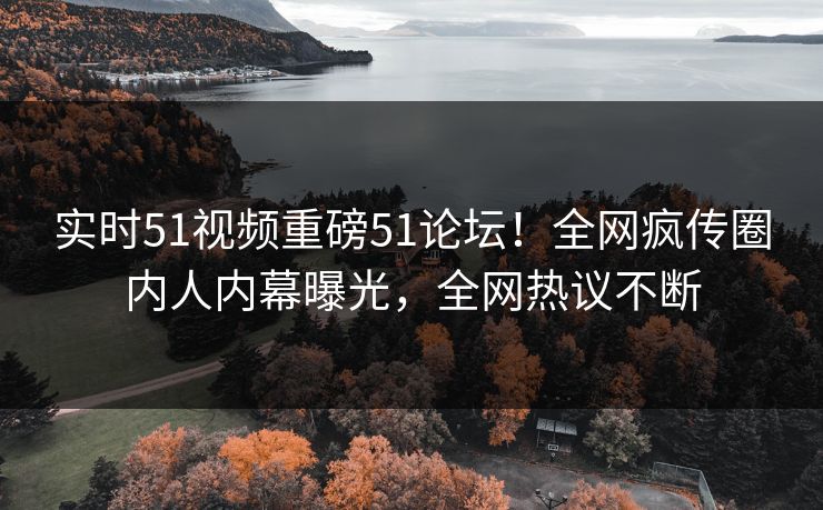 实时51视频重磅51论坛！全网疯传圈内人内幕曝光，全网热议不断