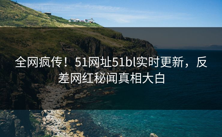 全网疯传！51网址51bl实时更新，反差网红秘闻真相大白