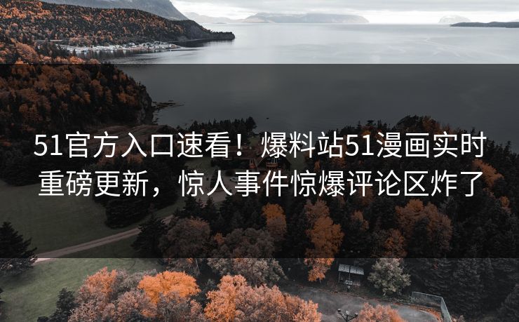 51官方入口速看！爆料站51漫画实时重磅更新，惊人事件惊爆评论区炸了