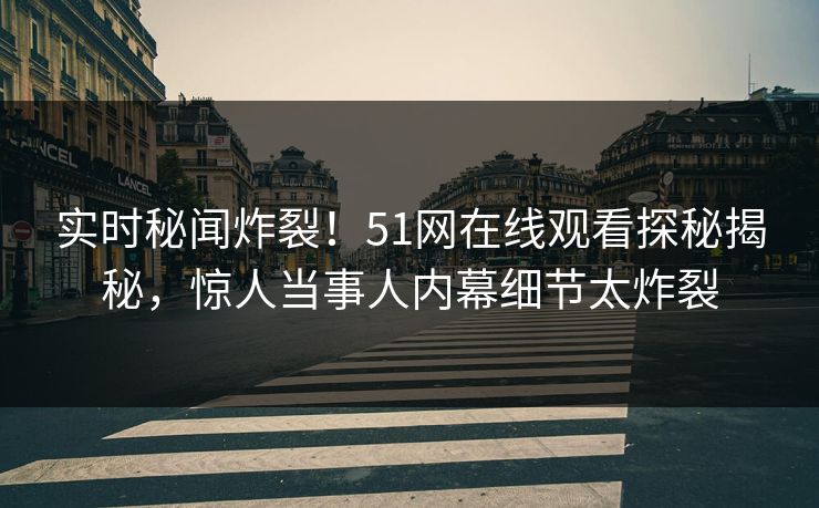 实时秘闻炸裂！51网在线观看探秘揭秘，惊人当事人内幕细节太炸裂